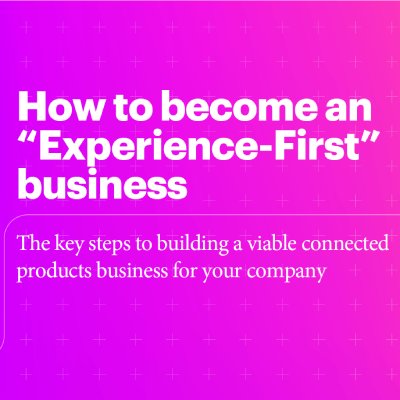 How to become an “Experience-First” business. The key steps to building a viable connected products business for your company.